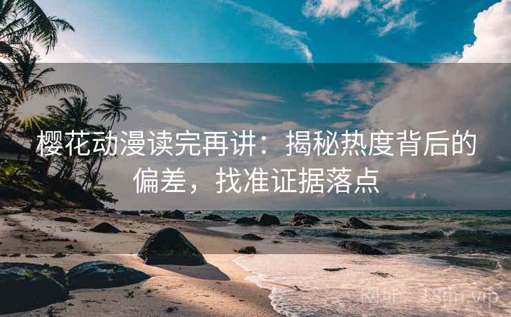 樱花动漫读完再讲:揭秘热度背后的偏差,找准证据落点 樱花动漫读完再讲:揭秘热度背后的偏差,找准证据落点