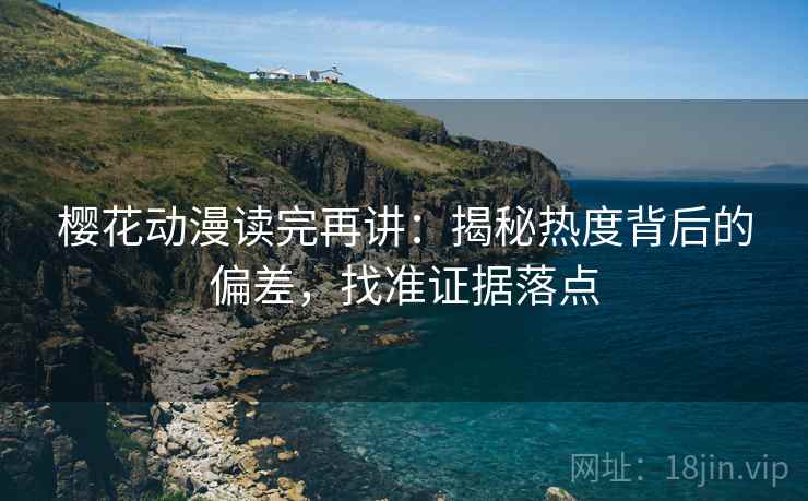 樱花动漫读完再讲:揭秘热度背后的偏差,找准证据落点 樱花动漫读完再讲:揭秘热度背后的偏差,找准证据落点