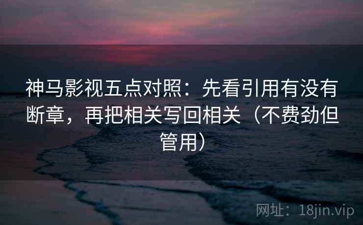 神马影视五点对照：先看引用有没有断章，再把相关写回相关（不费劲但管用）
