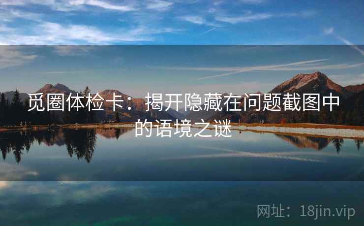 觅圈体检卡:揭开隐藏在问题截图中的语境之谜 觅圈体检卡:揭开隐藏在问题截图中的语境之谜