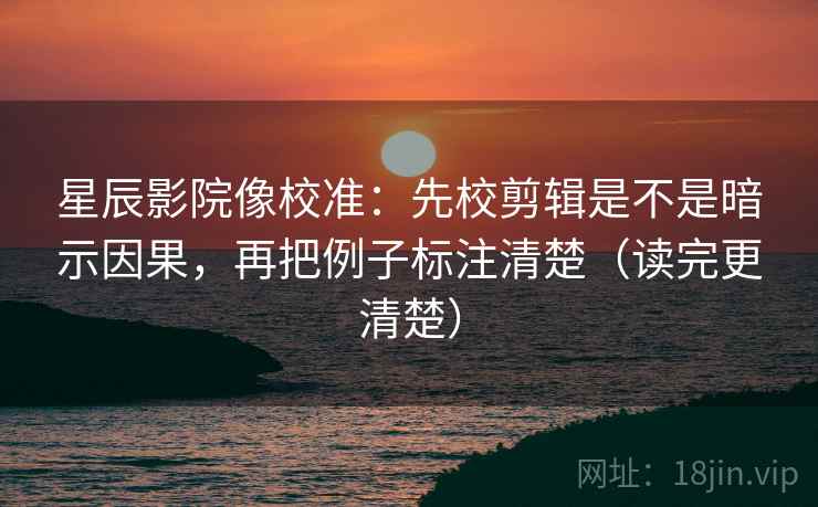 星辰影院像校准:先校剪辑是不是暗示因果,再把例子标注清楚(读完更清楚) 星辰影院像校准:先校剪辑是不是暗示因果,再把例子标注清楚(读完更清楚)