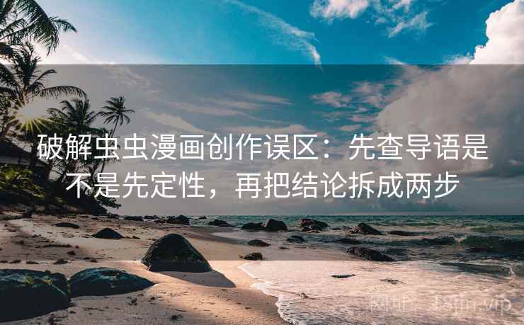 破解虫虫漫画创作误区:先查导语是不是先定性,再把结论拆成两步 破解虫虫漫画创作误区:先查导语是不是先定性,再把结论拆成两步