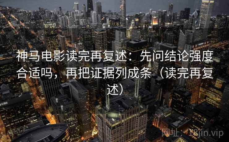 神马电影读完再复述：先问结论强度合适吗，再把证据列成条（读完再复述）