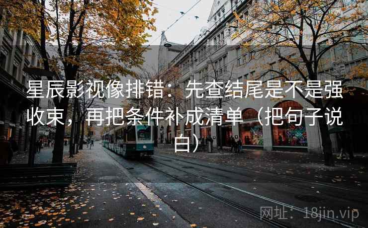 星辰影视像排错:先查结尾是不是强收束,再把条件补成清单(把句子说白) 星辰影视像排错:先查结尾是不是强收束,再把条件补成清单(把句子说白)