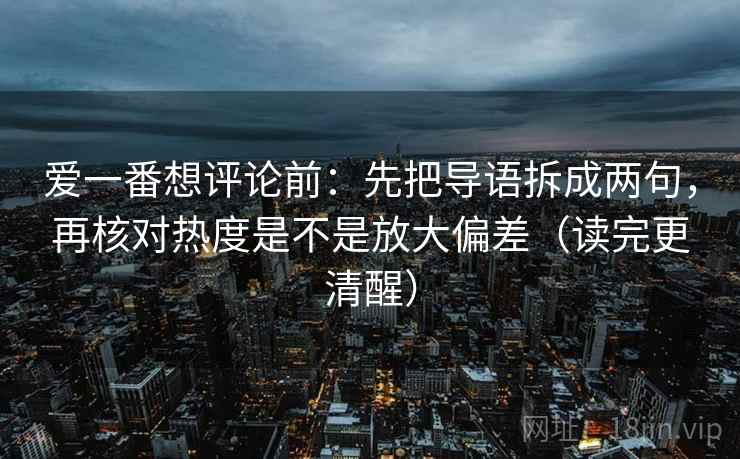 爱一番想评论前:先把导语拆成两句,再核对热度是不是放大偏差(读完更清醒) 爱一番想评论前:先把导语拆成两句,再核对热度是不是放大偏差(读完更清醒)