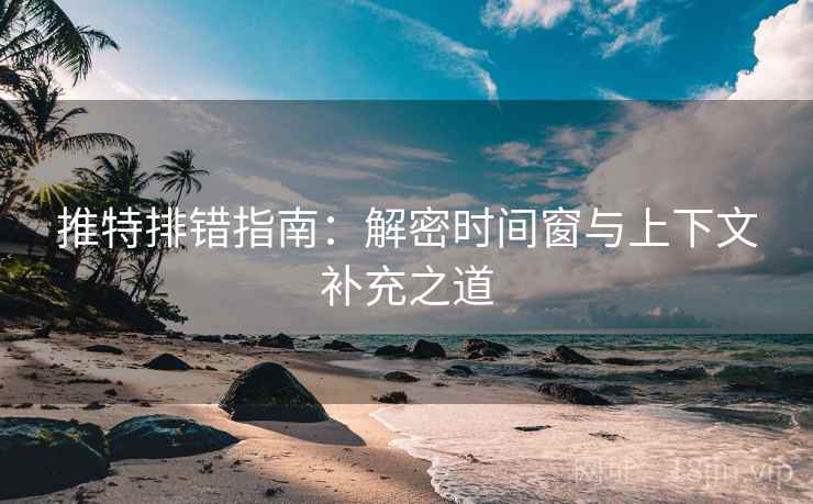 推特排错指南:解密时间窗与上下文补充之道 推特排错指南:解密时间窗与上下文补充之道