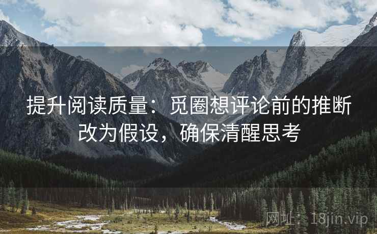 提升阅读质量:觅圈想评论前的推断改为假设,确保清醒思考 提升阅读质量:觅圈想评论前的推断改为假设,确保清醒思考