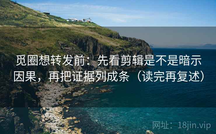 觅圈想转发前:先看剪辑是不是暗示因果,再把证据列成条(读完再复述) 觅圈想转发前:先看剪辑是不是暗示因果,再把证据列成条(读完再复述)