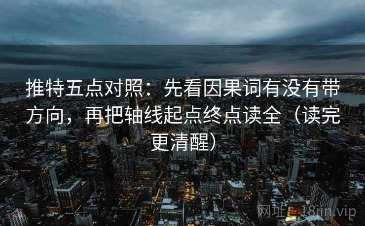 推特五点对照:先看因果词有没有带方向,再把轴线起点终点读全(读完更清醒) 推特五点对照:先看因果词有没有带方向,再把轴线起点终点读全(读完更清醒)