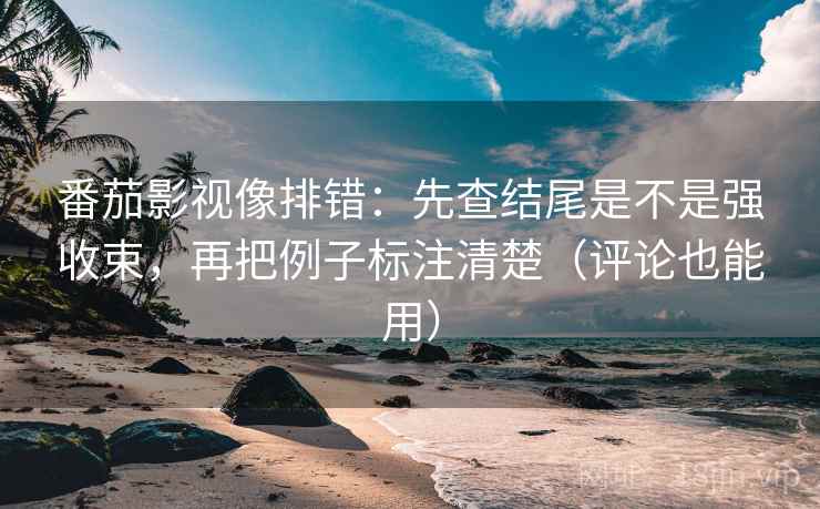 番茄影视像排错:先查结尾是不是强收束,再把例子标注清楚(评论也能用) 番茄影视像排错:先查结尾是不是强收束,再把例子标注清楚(评论也能用)