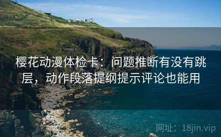 樱花动漫体检卡：问题推断有没有跳层，动作段落提纲提示评论也能用