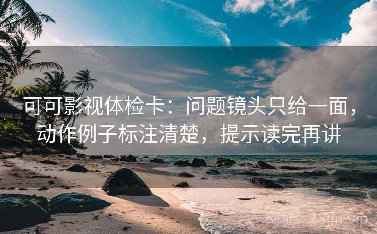 可可影视体检卡:问题镜头只给一面,动作例子标注清楚,提示读完再讲 可可影视体检卡:问题镜头只给一面,动作例子标注清楚,提示读完再讲