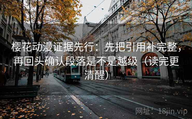 樱花动漫证据先行:先把引用补完整,再回头确认段落是不是越级(读完更清醒) 樱花动漫证据先行:先把引用补完整,再回头确认段落是不是越级(读完更清醒)