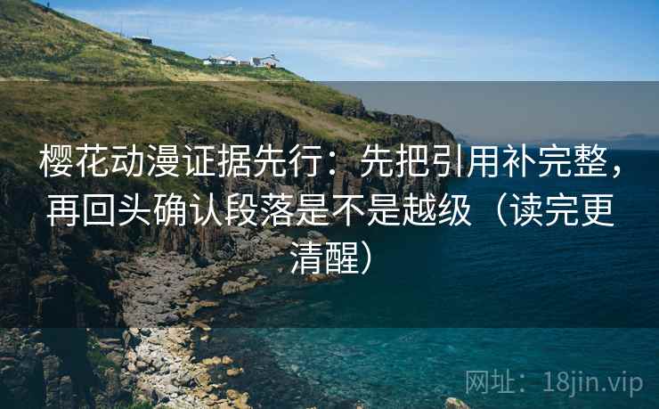 樱花动漫证据先行:先把引用补完整,再回头确认段落是不是越级(读完更清醒) 樱花动漫证据先行:先把引用补完整,再回头确认段落是不是越级(读完更清醒)