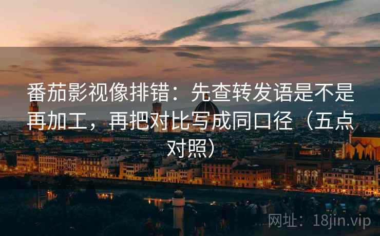 番茄影视像排错：先查转发语是不是再加工，再把对比写成同口径（五点对照）