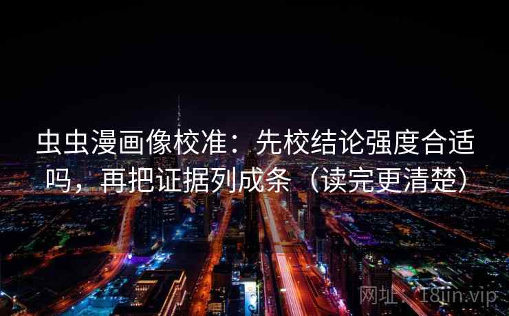 虫虫漫画像校准：先校结论强度合适吗，再把证据列成条（读完更清楚）