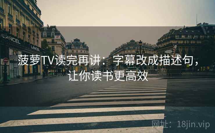 菠萝TV读完再讲:字幕改成描述句,让你读书更高效 菠萝TV读完再讲:字幕改成描述句,让你读书更高效