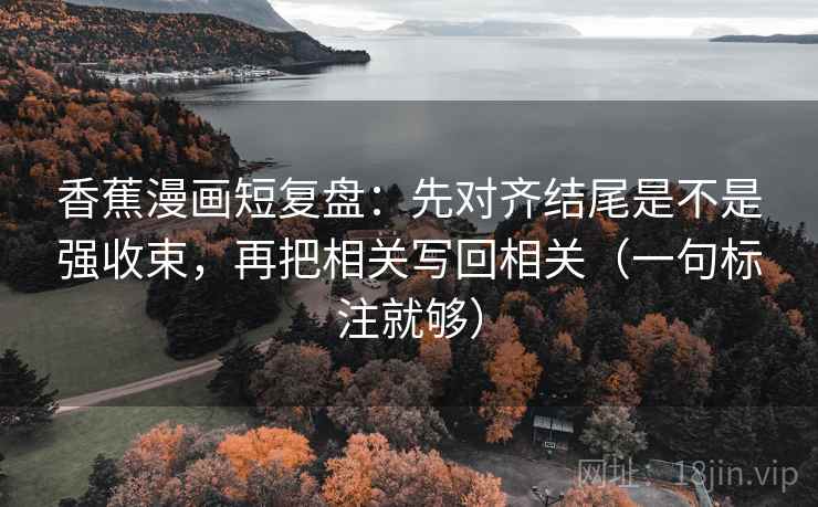 香蕉漫画短复盘:先对齐结尾是不是强收束,再把相关写回相关(一句标注就够) 香蕉漫画短复盘:先对齐结尾是不是强收束,再把相关写回相关(一句标注就够)
