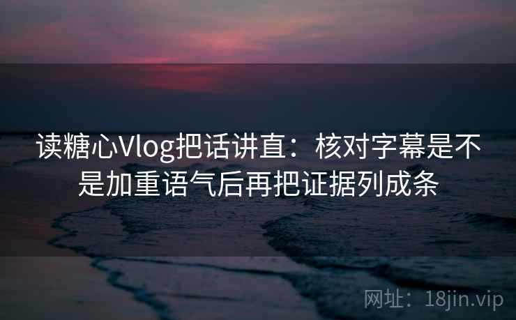 读糖心Vlog把话讲直:核对字幕是不是加重语气后再把证据列成条 读糖心Vlog把话讲直:核对字幕是不是加重语气后再把证据列成条