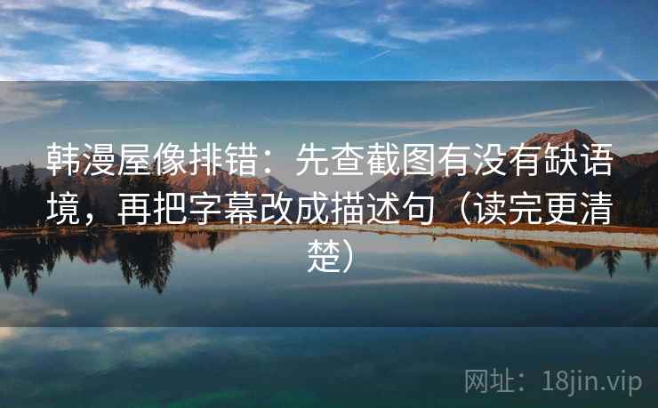 韩漫屋像排错:先查截图有没有缺语境,再把字幕改成描述句(读完更清楚) 韩漫屋像排错:先查截图有没有缺语境,再把字幕改成描述句(读完更清楚)