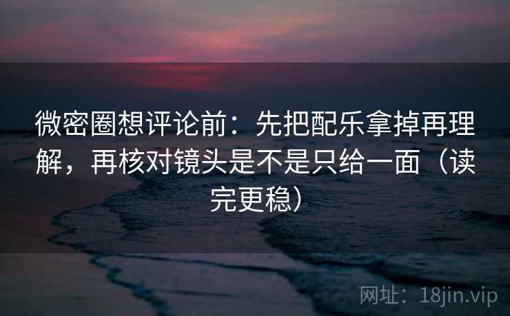 微密圈想评论前:先把配乐拿掉再理解,再核对镜头是不是只给一面(读完更稳) 微密圈想评论前:先把配乐拿掉再理解,再核对镜头是不是只给一面(读完更稳)