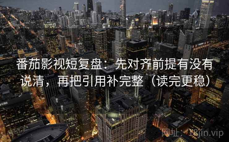 番茄影视短复盘:先对齐前提有没有说清,再把引用补完整(读完更稳) 番茄影视短复盘:先对齐前提有没有说清,再把引用补完整(读完更稳)