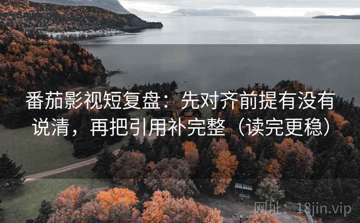 番茄影视短复盘:先对齐前提有没有说清,再把引用补完整(读完更稳) 番茄影视短复盘:先对齐前提有没有说清,再把引用补完整(读完更稳)