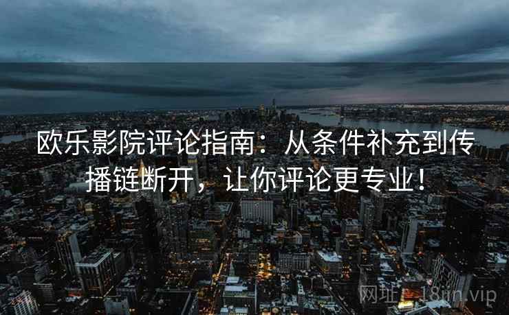 欧乐影院评论指南:从条件补充到传播链断开,让你评论更专业! 欧乐影院评论指南:从条件补充到传播链断开,让你评论更专业!