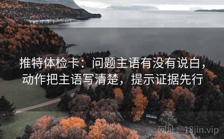 推特体检卡:问题主语有没有说白,动作把主语写清楚,提示证据先行 推特体检卡:问题主语有没有说白,动作把主语写清楚,提示证据先行