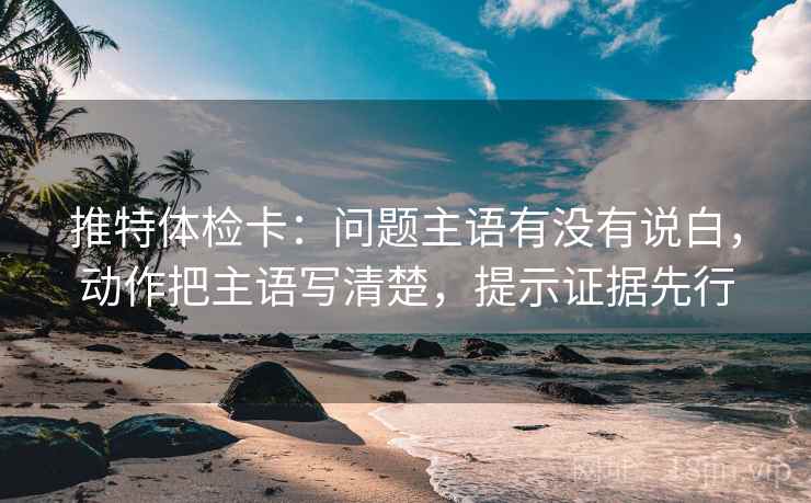 推特体检卡:问题主语有没有说白,动作把主语写清楚,提示证据先行 推特体检卡:问题主语有没有说白,动作把主语写清楚,提示证据先行