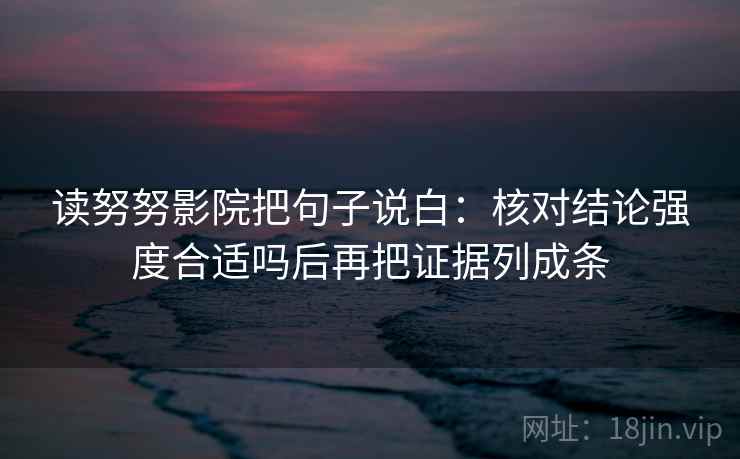 读努努影院把句子说白:核对结论强度合适吗后再把证据列成条 读努努影院把句子说白:核对结论强度合适吗后再把证据列成条