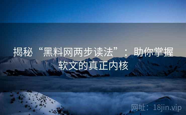 揭秘“黑料网两步读法”:助你掌握软文的真正内核 揭秘“黑料网两步读法”:助你掌握软文的真正内核