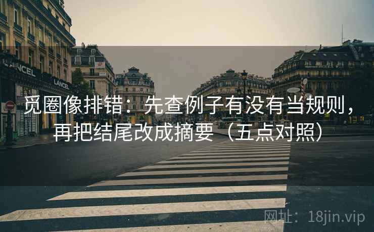觅圈像排错:先查例子有没有当规则,再把结尾改成摘要(五点对照) 觅圈像排错:先查例子有没有当规则,再把结尾改成摘要(五点对照)