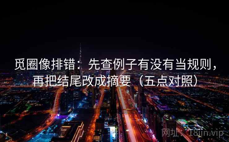 觅圈像排错:先查例子有没有当规则,再把结尾改成摘要(五点对照) 觅圈像排错:先查例子有没有当规则,再把结尾改成摘要(五点对照)