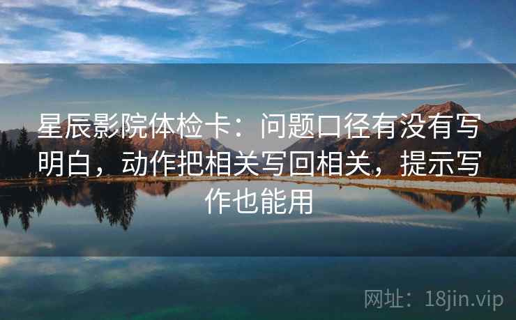 星辰影院体检卡:问题口径有没有写明白,动作把相关写回相关,提示写作也能用 星辰影院体检卡:问题口径有没有写明白,动作把相关写回相关,提示写作也能用