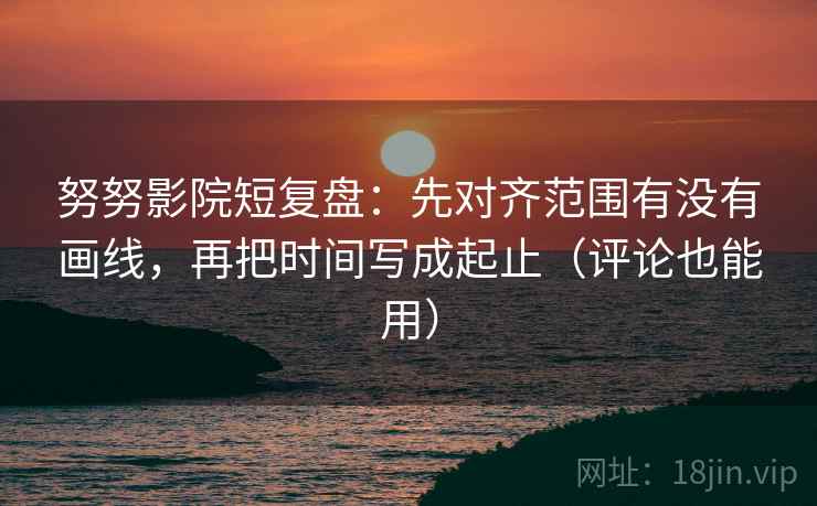 努努影院短复盘:先对齐范围有没有画线,再把时间写成起止(评论也能用) 努努影院短复盘:先对齐范围有没有画线,再把时间写成起止(评论也能用)