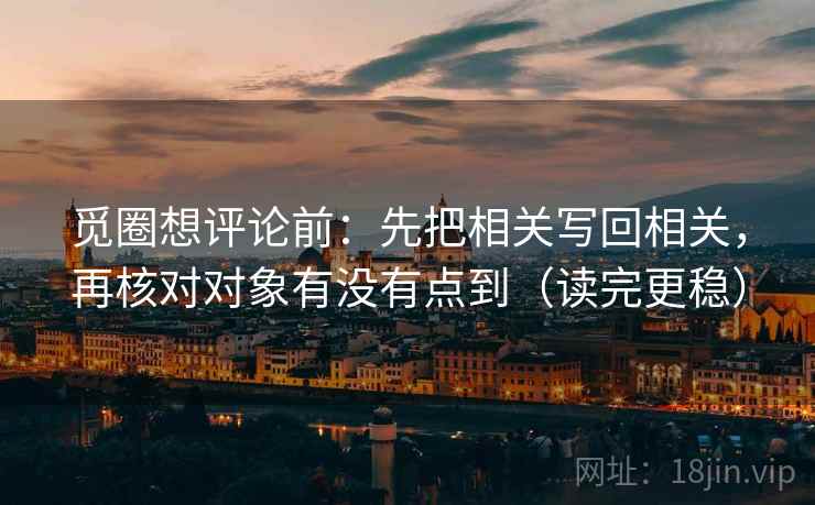 觅圈想评论前：先把相关写回相关，再核对对象有没有点到（读完更稳）