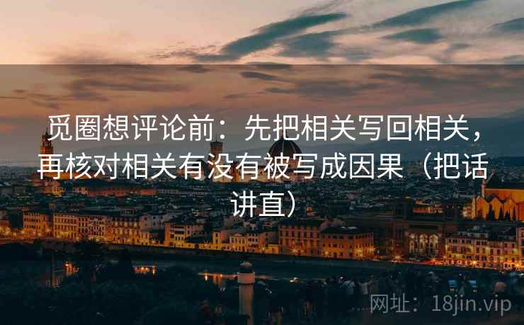 觅圈想评论前:先把相关写回相关,再核对相关有没有被写成因果(把话讲直) 觅圈想评论前:先把相关写回相关,再核对相关有没有被写成因果(把话讲直)