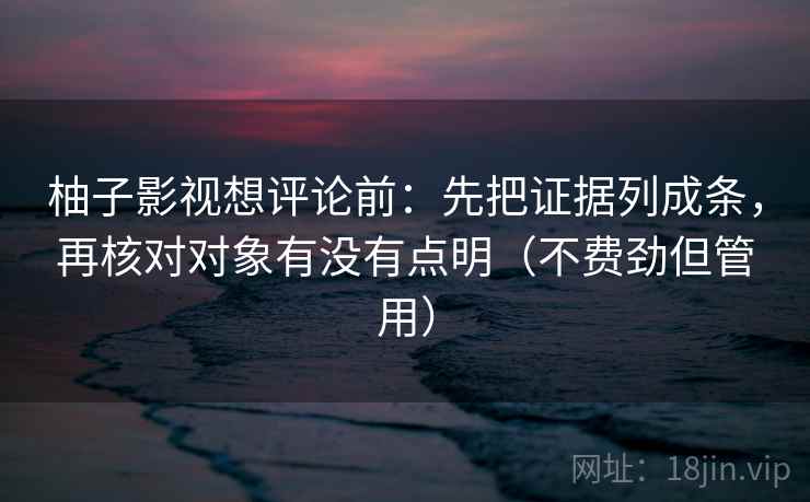 柚子影视想评论前:先把证据列成条,再核对对象有没有点明(不费劲但管用) 柚子影视想评论前:先把证据列成条,再核对对象有没有点明(不费劲但管用)