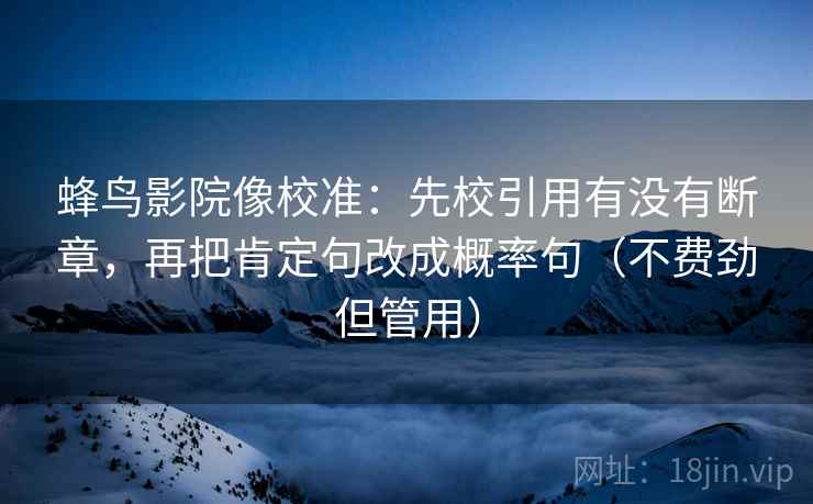 蜂鸟影院像校准:先校引用有没有断章,再把肯定句改成概率句(不费劲但管用) 蜂鸟影院像校准:先校引用有没有断章,再把肯定句改成概率句(不费劲但管用)