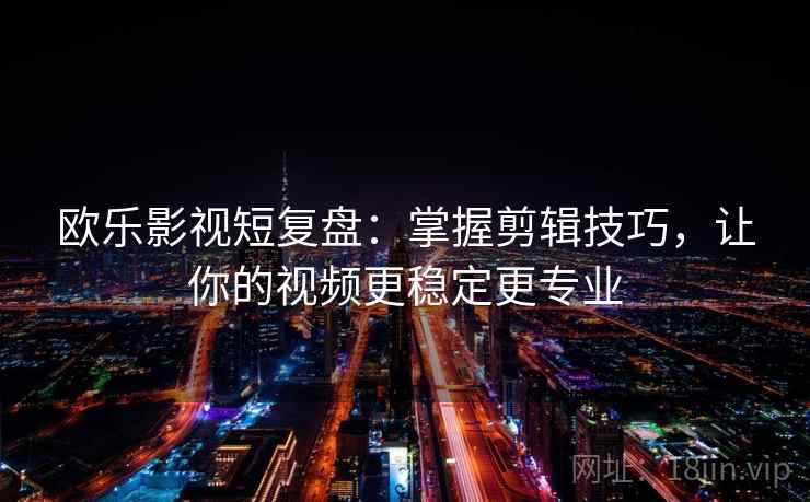 欧乐影视短复盘:掌握剪辑技巧,让你的视频更稳定更专业 欧乐影视短复盘:掌握剪辑技巧,让你的视频更稳定更专业