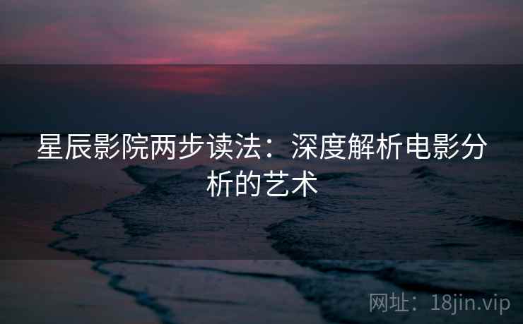 星辰影院两步读法：深度解析电影分析的艺术