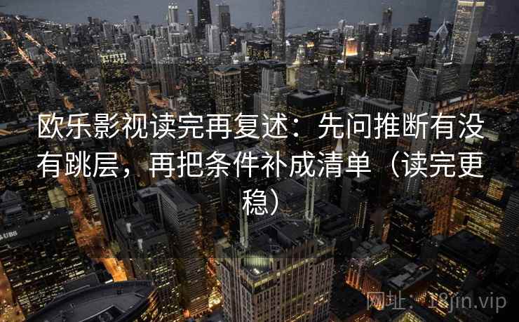欧乐影视读完再复述：先问推断有没有跳层，再把条件补成清单（读完更稳）