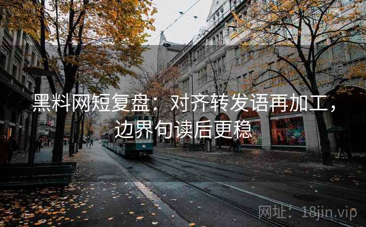 黑料网短复盘：对齐转发语再加工，边界句读后更稳