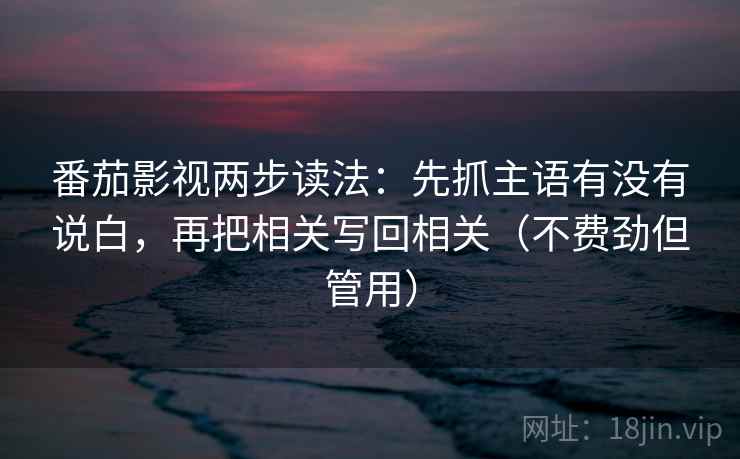 番茄影视两步读法:先抓主语有没有说白,再把相关写回相关(不费劲但管用) 番茄影视两步读法:先抓主语有没有说白,再把相关写回相关(不费劲但管用)