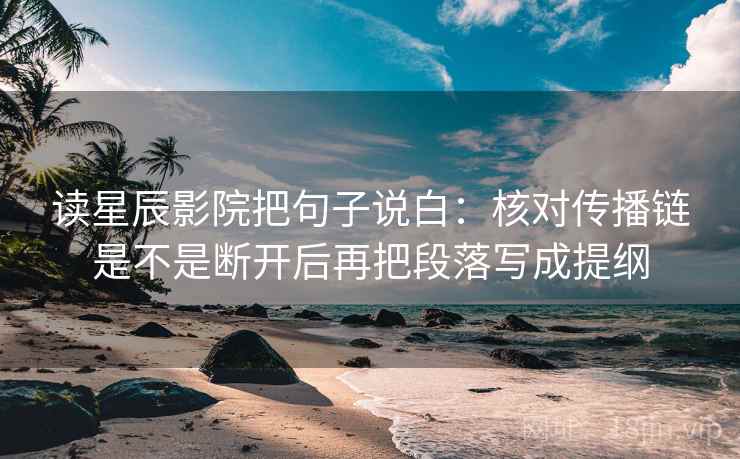 读星辰影院把句子说白:核对传播链是不是断开后再把段落写成提纲 读星辰影院把句子说白:核对传播链是不是断开后再把段落写成提纲