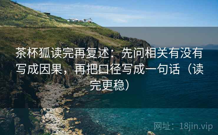茶杯狐读完再复述：先问相关有没有写成因果，再把口径写成一句话（读完更稳）