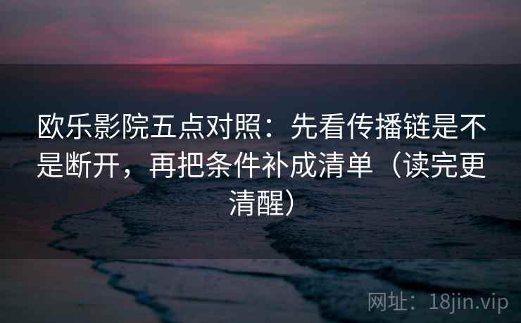 欧乐影院五点对照:先看传播链是不是断开,再把条件补成清单(读完更清醒) 欧乐影院五点对照:先看传播链是不是断开,再把条件补成清单(读完更清醒)