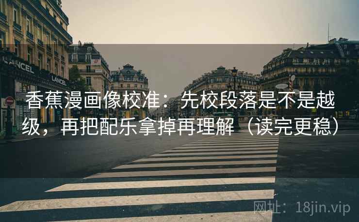香蕉漫画像校准：先校段落是不是越级，再把配乐拿掉再理解（读完更稳）