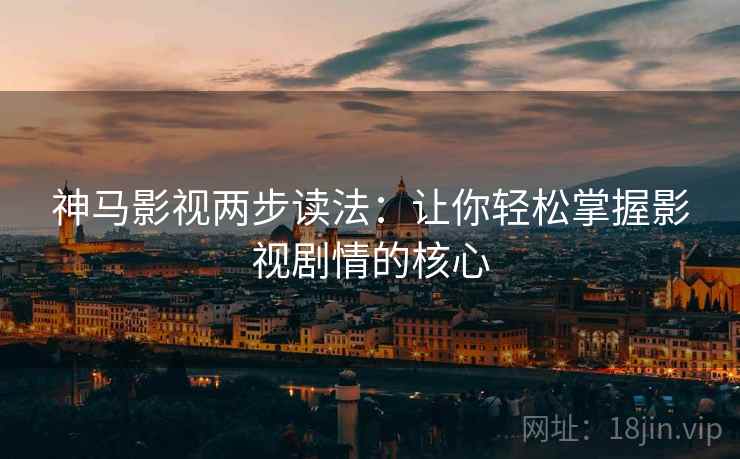 神马影视两步读法：让你轻松掌握影视剧情的核心